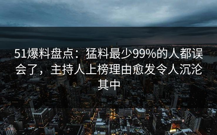 51爆料盘点：猛料最少99%的人都误会了，主持人上榜理由愈发令人沉沦其中
