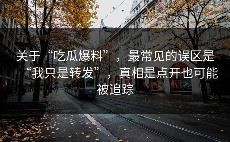关于“吃瓜爆料”，最常见的误区是“我只是转发”，真相是点开也可能被追踪