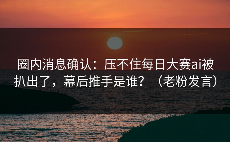 圈内消息确认：压不住每日大赛ai被扒出了，幕后推手是谁？（老粉发言）