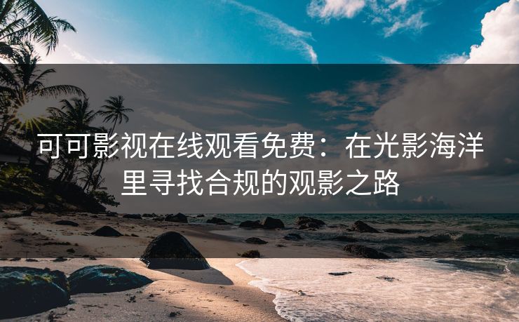 可可影视在线观看免费:在光影海洋里寻找合规的观影之路