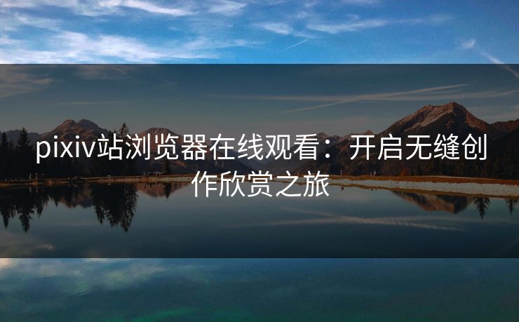 pixiv站浏览器在线观看：开启无缝创作欣赏之旅