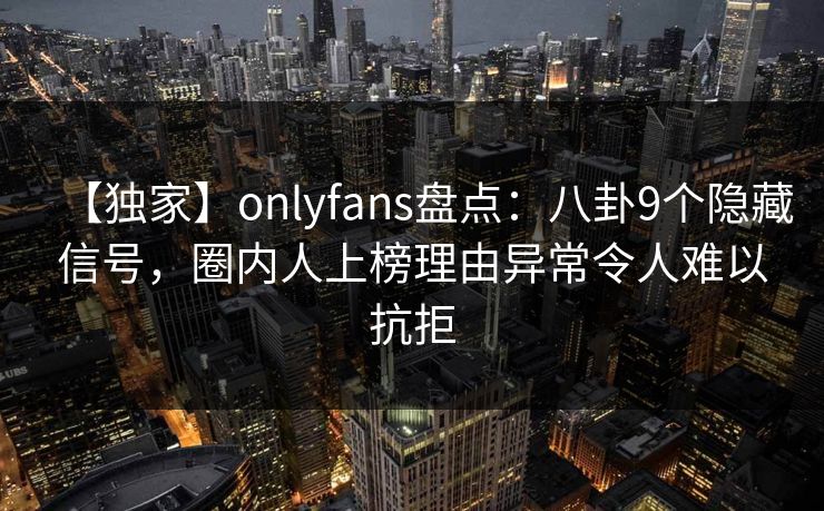 【独家】onlyfans盘点：八卦9个隐藏信号，圈内人上榜理由异常令人难以抗拒