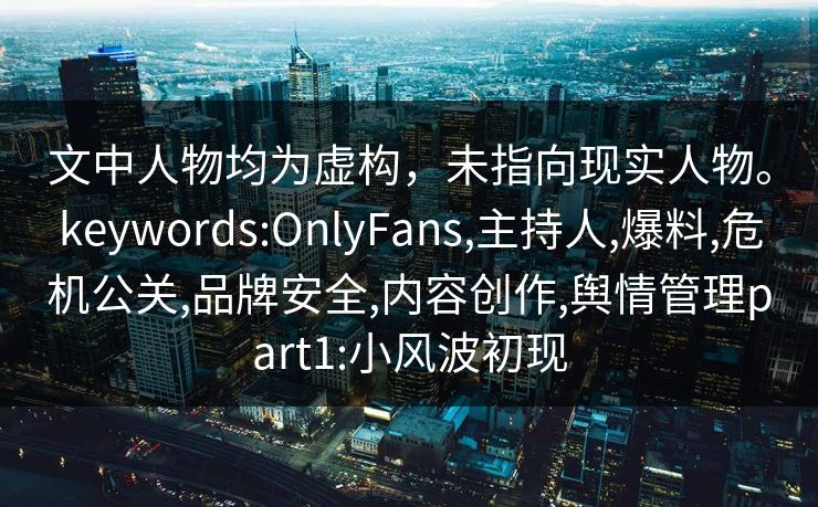 文中人物均为虚构,未指向现实人物。keywords:OnlyFans,主持人,爆料,危机公关,品牌安全,内容创作,舆情管理part1:小风波初现