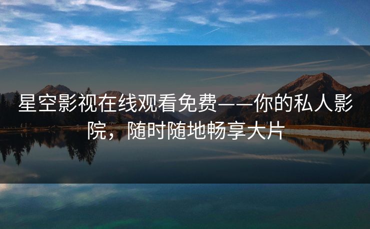 星空影视在线观看免费——你的私人影院,随时随地畅享大片 星空影视在线观看免费——你的私人影院,随时随地畅享大片