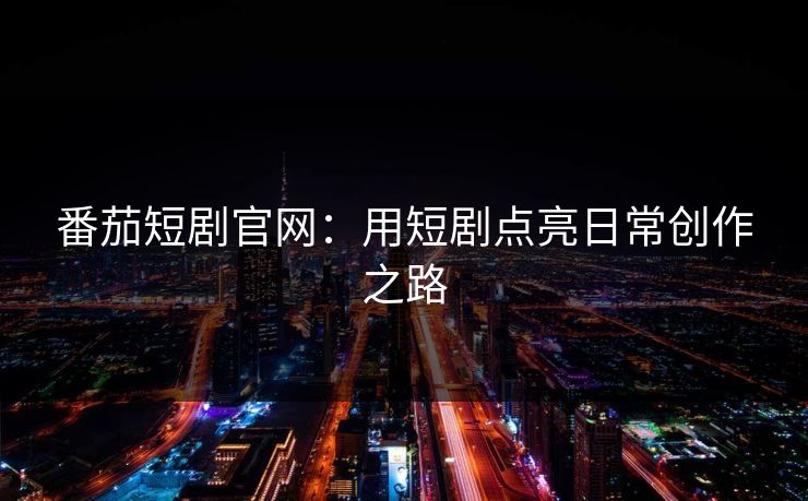番茄短剧官网：用短剧点亮日常创作之路