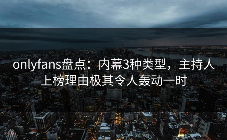 onlyfans盘点:内幕3种类型,主持人上榜理由极其令人轰动一时
