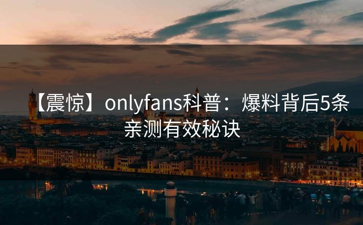 【震惊】onlyfans科普:爆料背后5条亲测有效秘诀