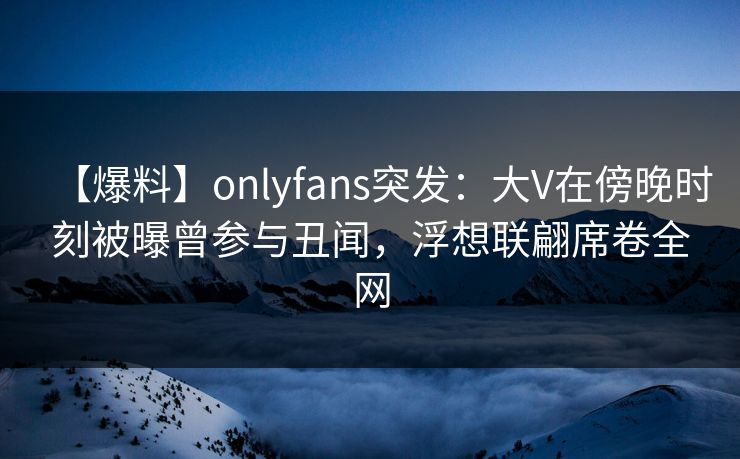 【爆料】onlyfans突发:大V在傍晚时刻被曝曾参与丑闻,浮想联翩席卷全网