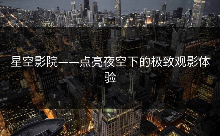 星空影院——点亮夜空下的极致观影体验