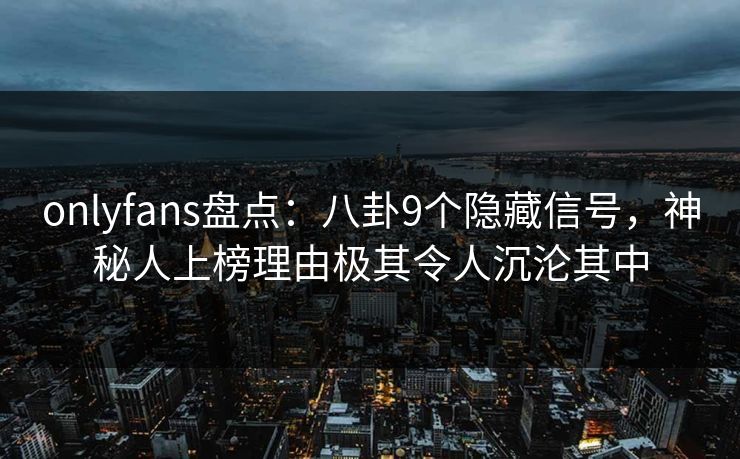 onlyfans盘点:八卦9个隐藏信号,神秘人上榜理由极其令人沉沦其中