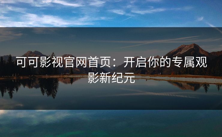可可影视官网首页:开启你的专属观影新纪元