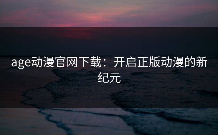 age动漫官网下载:开启正版动漫的新纪元