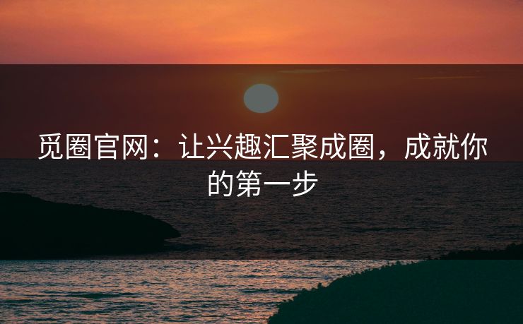 觅圈官网:让兴趣汇聚成圈,成就你的第一步