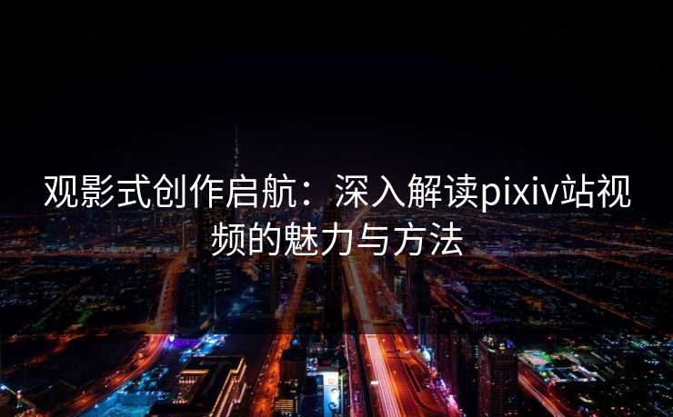 观影式创作启航：深入解读pixiv站视频的魅力与方法