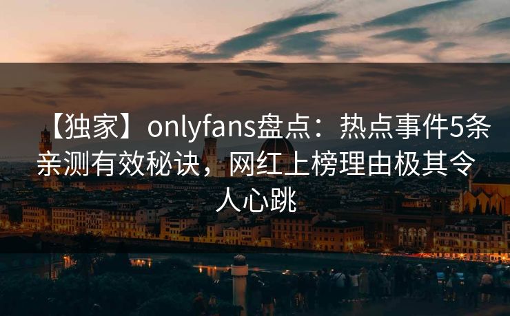 【独家】onlyfans盘点:热点事件5条亲测有效秘诀,网红上榜理由极其令人心跳