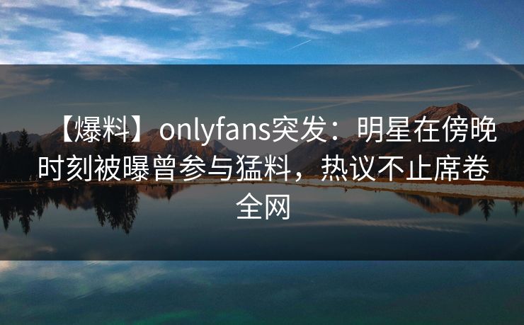 【爆料】onlyfans突发:明星在傍晚时刻被曝曾参与猛料,热议不止席卷全网