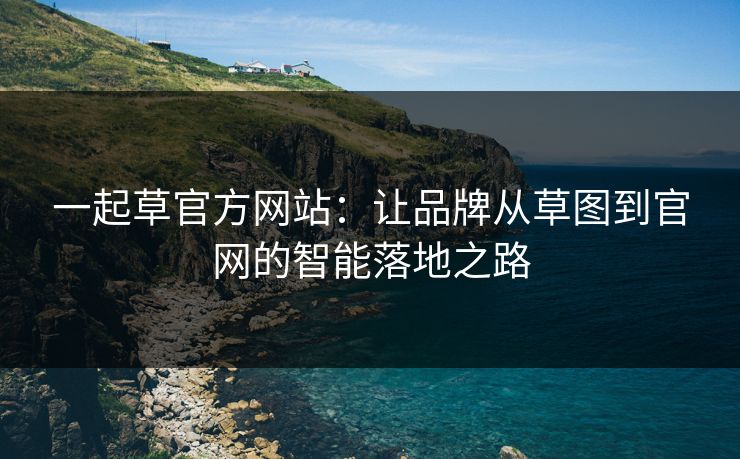 一起草官方网站:让品牌从草图到官网的智能落地之路