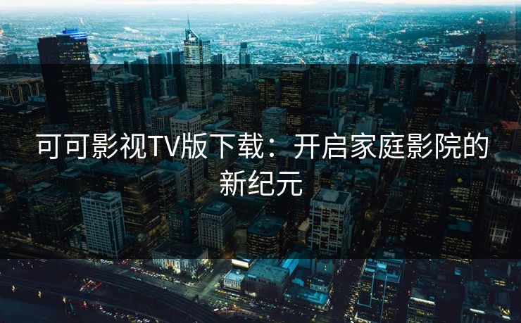 可可影视TV版下载:开启家庭影院的新纪元
