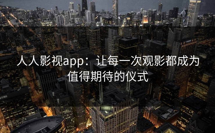 人人影视app:让每一次观影都成为值得期待的仪式