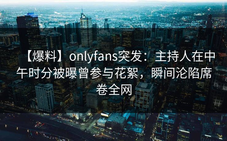 【爆料】onlyfans突发:主持人在中午时分被曝曾参与花絮,瞬间沦陷席卷全网