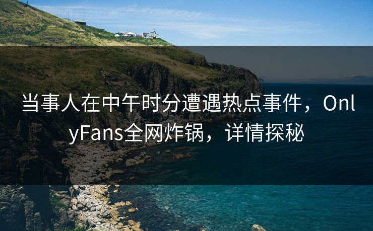 当事人在中午时分遭遇热点事件,OnlyFans全网炸锅,详情探秘
