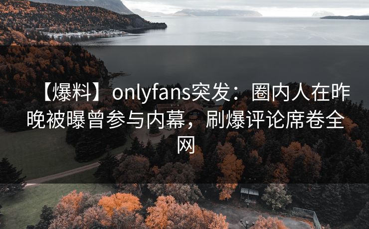 【爆料】onlyfans突发:圈内人在昨晚被曝曾参与内幕,刷爆评论席卷全网