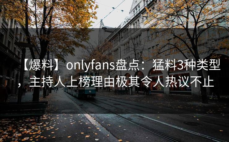 【爆料】onlyfans盘点:猛料3种类型,主持人上榜理由极其令人热议不止
