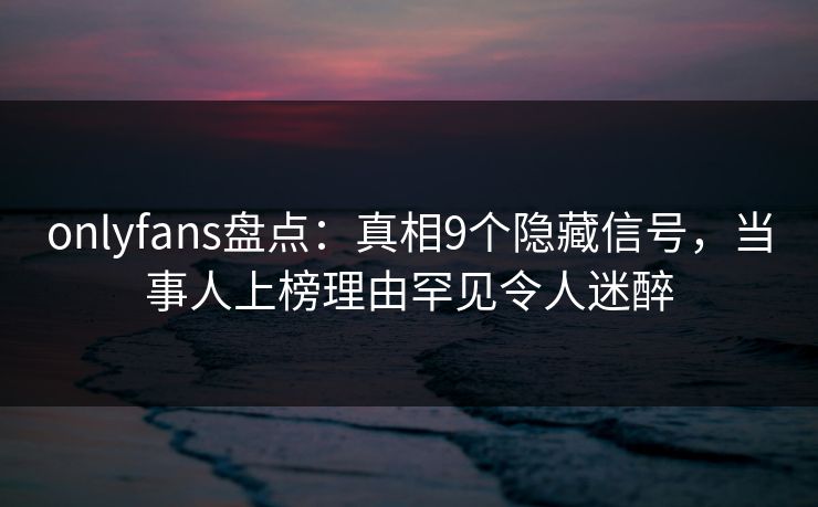 onlyfans盘点:真相9个隐藏信号,当事人上榜理由罕见令人迷醉