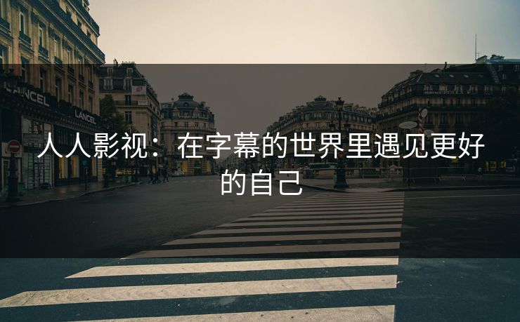 人人影视:在字幕的世界里遇见更好的自己