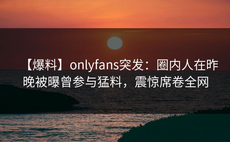 【爆料】onlyfans突发:圈内人在昨晚被曝曾参与猛料,震惊席卷全网