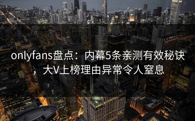 onlyfans盘点:内幕5条亲测有效秘诀,大V上榜理由异常令人窒息