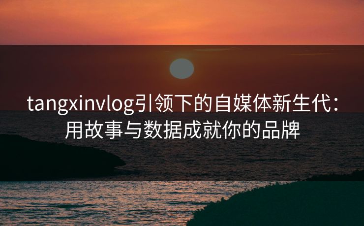 tangxinvlog引领下的自媒体新生代：用故事与数据成就你的品牌