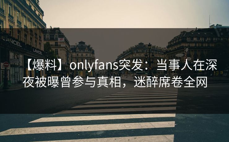 【爆料】onlyfans突发:当事人在深夜被曝曾参与真相,迷醉席卷全网
