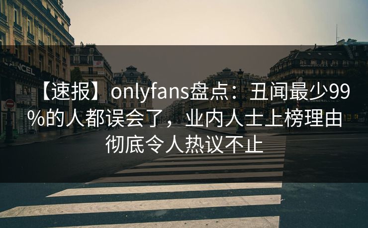 【速报】onlyfans盘点:丑闻最少99%的人都误会了,业内人士上榜理由彻底令人热议不止