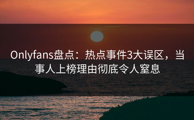 Onlyfans盘点:热点事件3大误区,当事人上榜理由彻底令人窒息