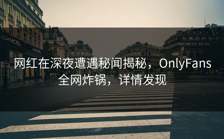 网红在深夜遭遇秘闻揭秘,OnlyFans全网炸锅,详情发现
