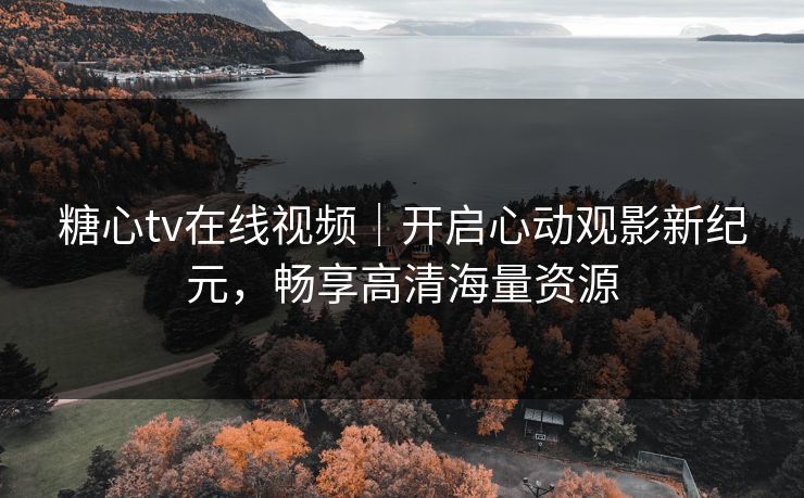 糖心tv在线视频|开启心动观影新纪元,畅享高清海量资源