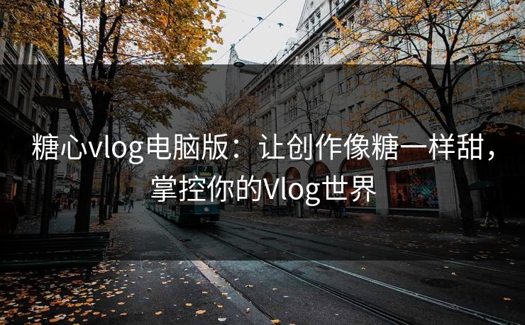 糖心vlog电脑版：让创作像糖一样甜，掌控你的Vlog世界