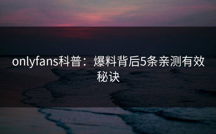 onlyfans科普：爆料背后5条亲测有效秘诀