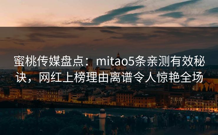蜜桃传媒盘点：mitao5条亲测有效秘诀，网红上榜理由离谱令人惊艳全场