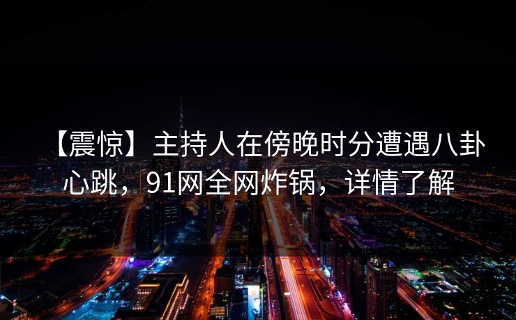 【震惊】主持人在傍晚时分遭遇八卦 心跳，91网全网炸锅，详情了解