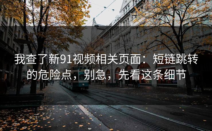 我查了新91视频相关页面：短链跳转的危险点，别急，先看这条细节