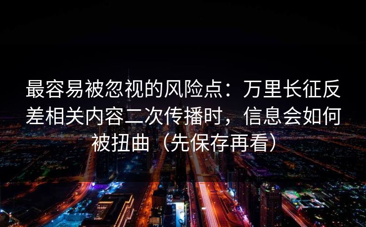 最容易被忽视的风险点：万里长征反差相关内容二次传播时，信息会如何被扭曲（先保存再看）