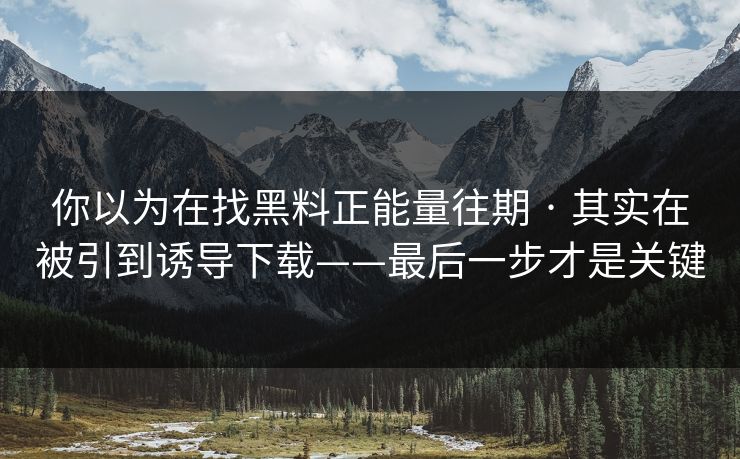 你以为在找黑料正能量往期 · 其实在被引到诱导下载——最后一步才是关键