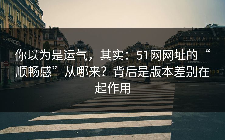 你以为是运气,其实:51网网址的“顺畅感”从哪来?背后是版本差别在起作用