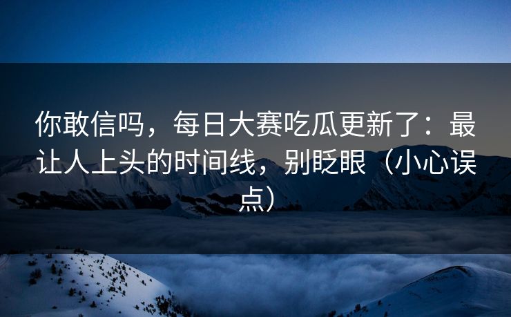 你敢信吗,每日大赛吃瓜更新了:最让人上头的时间线,别眨眼(小心误点)