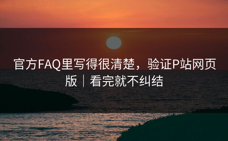 官方FAQ里写得很清楚,验证P站网页版|看完就不纠结