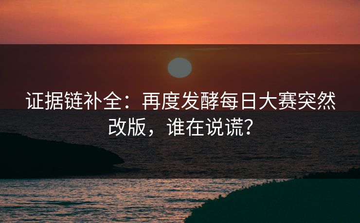 证据链补全:再度发酵每日大赛突然改版,谁在说谎?