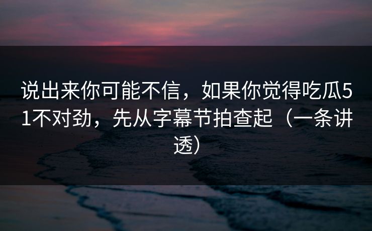 说出来你可能不信,如果你觉得吃瓜51不对劲,先从字幕节拍查起(一条讲透)