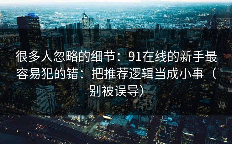很多人忽略的细节：91在线的新手最容易犯的错：把推荐逻辑当成小事（别被误导）